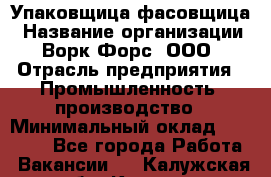 Упаковщица-фасовщица › Название организации ­ Ворк Форс, ООО › Отрасль предприятия ­ Промышленность, производство › Минимальный оклад ­ 27 000 - Все города Работа » Вакансии   . Калужская обл.,Калуга г.